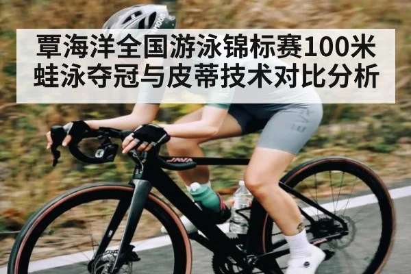 覃海洋全国游泳锦标赛100米蛙泳夺冠与皮蒂技术对比分析