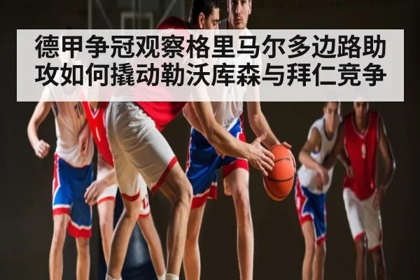 德甲争冠观察格里马尔多边路助攻如何撬动勒沃库森与拜仁竞争