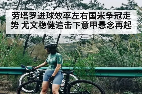 劳塔罗进球效率左右国米争冠走势 尤文稳健追击下意甲悬念再起