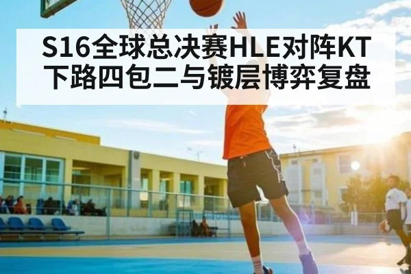 S16全球总决赛HLE对阵KT下路四包二与镀层博弈复盘
