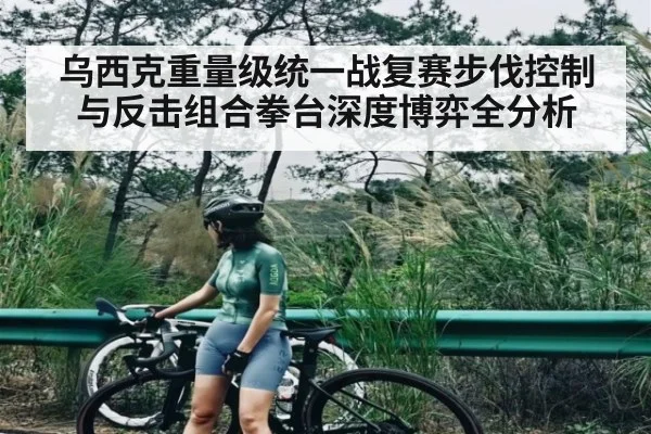 乌西克重量级统一战复赛步伐控制与反击组合拳台深度博弈全分析