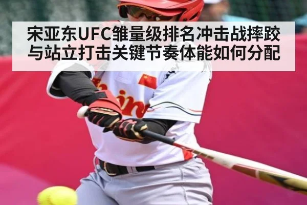 宋亚东UFC雏量级排名冲击战摔跤与站立打击关键节奏体能如何分配