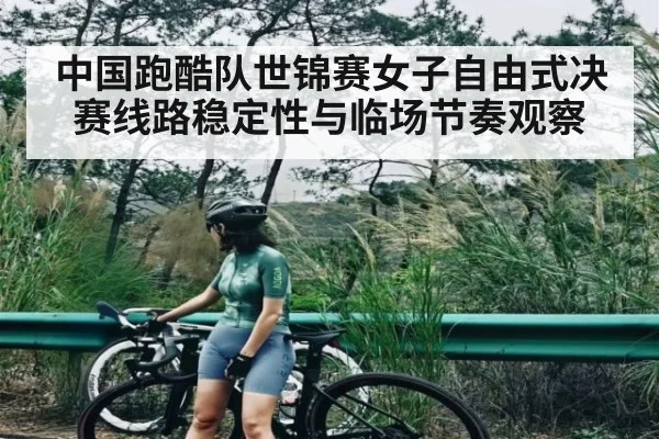 中国跑酷队世锦赛女子自由式决赛线路稳定性与临场节奏观察