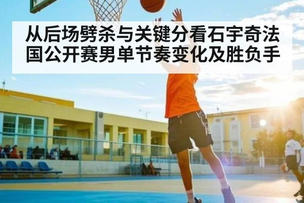 从后场劈杀与关键分看石宇奇法国公开赛男单节奏变化及胜负手
